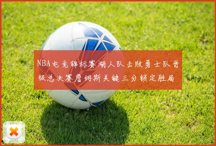NBA电竞锦标赛湖人队击败勇士队晋级总决赛詹姆斯关键三分锁定胜局