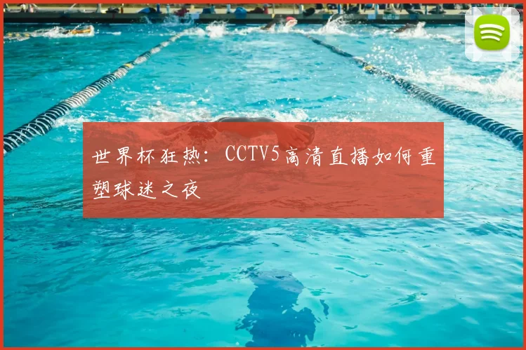 世界杯狂热：CCTV5高清直播如何重塑球迷之夜