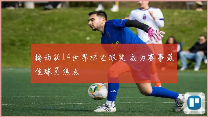 梅西获14世界杯金球奖 成为赛事最佳球员焦点