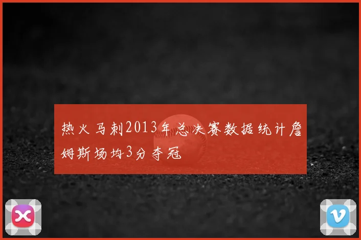 热火马刺2013年总决赛数据统计詹姆斯场均3分夺冠