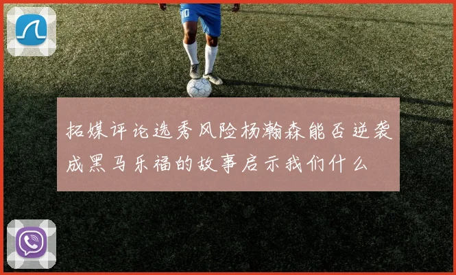 拓媒评论选秀风险杨瀚森能否逆袭成黑马乐福的故事启示我们什么