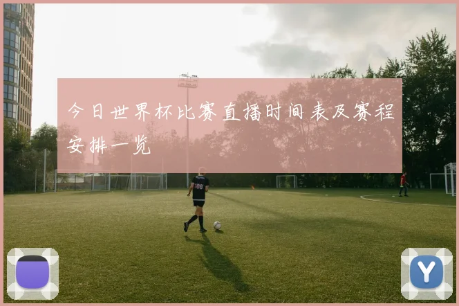 今日世界杯比赛直播时间表及赛程安排一览