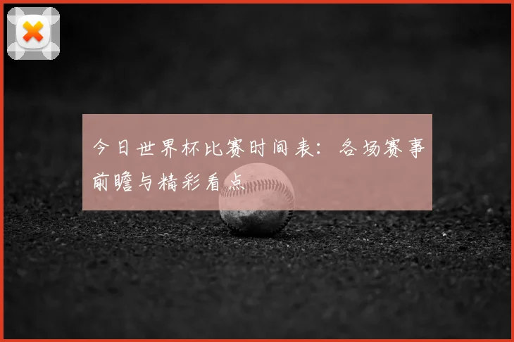 今日世界杯比赛时间表：各场赛事前瞻与精彩看点