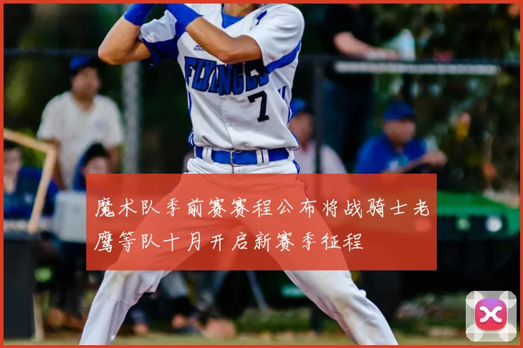 魔术队季前赛赛程公布将战骑士老鹰等队十月开启新赛季征程