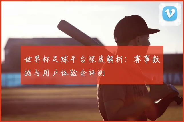 世界杯足球平台深度解析:赛事数据与用户体验全评测