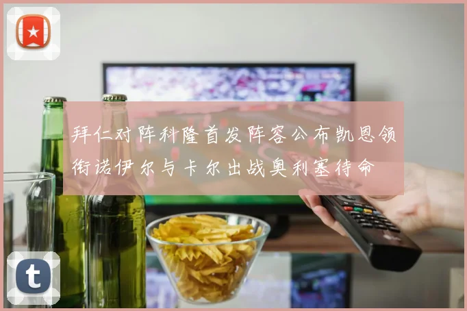 拜仁对阵科隆首发阵容公布凯恩领衔诺伊尔与卡尔出战奥利塞待命