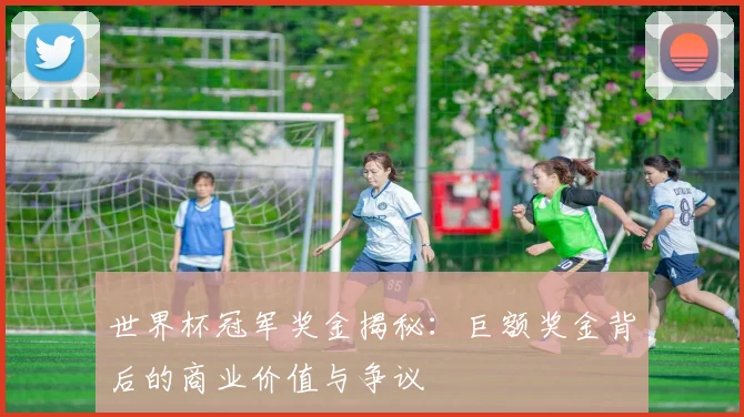 世界杯冠军奖金揭秘：巨额奖金背后的商业价值与争议