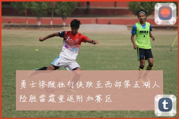 勇士惨败独行侠跌至西部第五湖人险胜雷霆重返附加赛区
