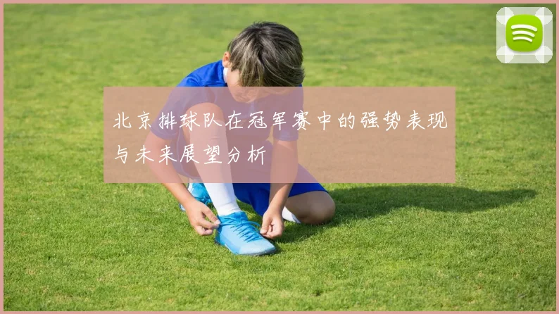 北京排球队在冠军赛中的强势表现与未来展望分析