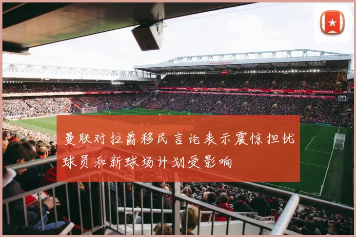 曼联对拉爵移民言论表示震惊担忧球员和新球场计划受影响