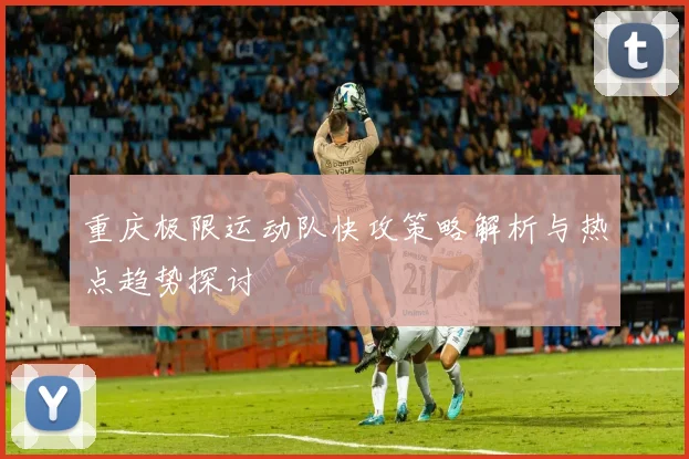 重庆极限运动队快攻策略解析与热点趋势探讨