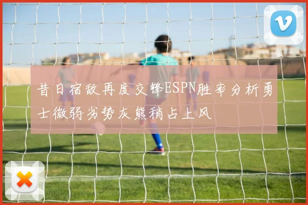 昔日宿敌再度交锋ESPN胜率分析勇士微弱劣势灰熊稍占上风