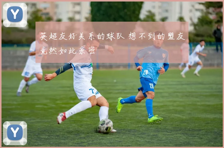 英超友好关系的球队 想不到的盟友竟然如此亲密