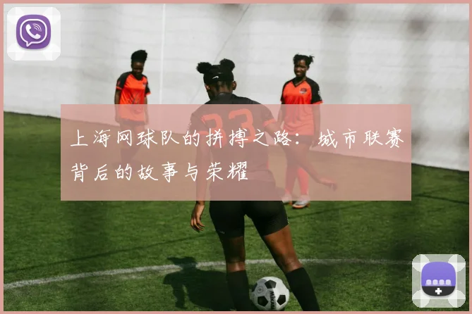 上海网球队的拼搏之路:城市联赛背后的故事与荣耀