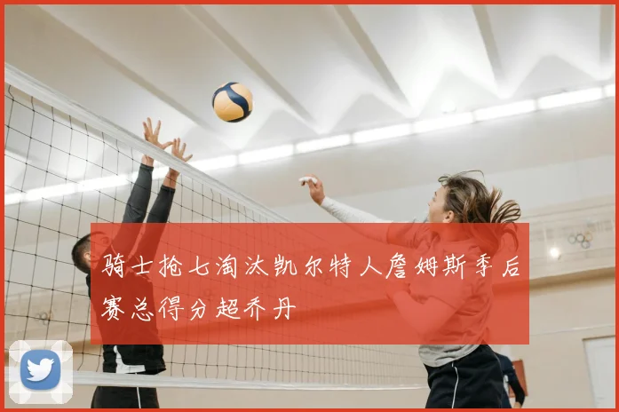 骑士抢七淘汰凯尔特人詹姆斯季后赛总得分超乔丹