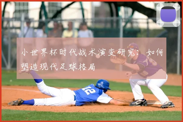 小世界杯时代战术演变研究：如何塑造现代足球格局