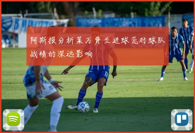 阿斯报分析莱万费兰进球荒对球队战绩的深远影响