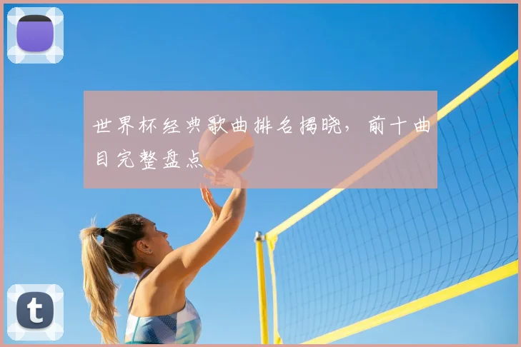 世界杯经典歌曲排名揭晓，前十曲目完整盘点