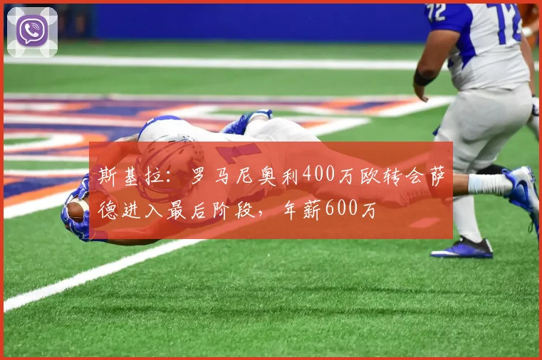 斯基拉：罗马尼奥利400万欧转会萨德进入最后阶段，年薪600万