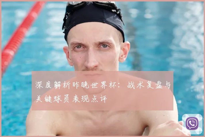 深度解析昨晚世界杯：战术复盘与关键球员表现点评