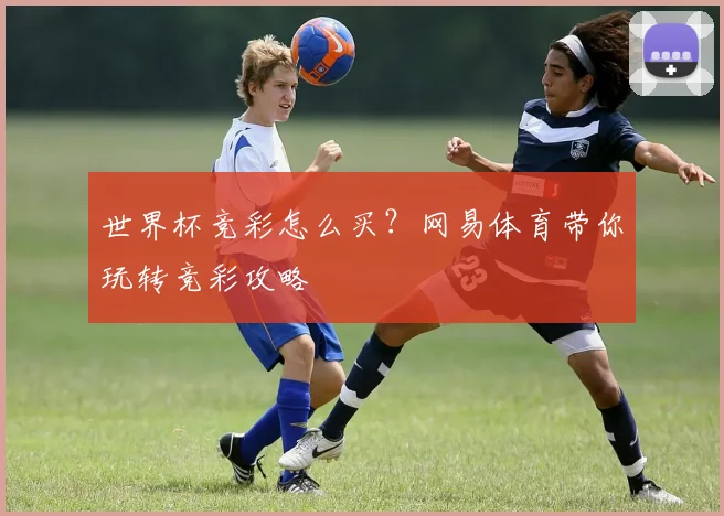世界杯竞彩怎么买？网易体育带你玩转竞彩攻略