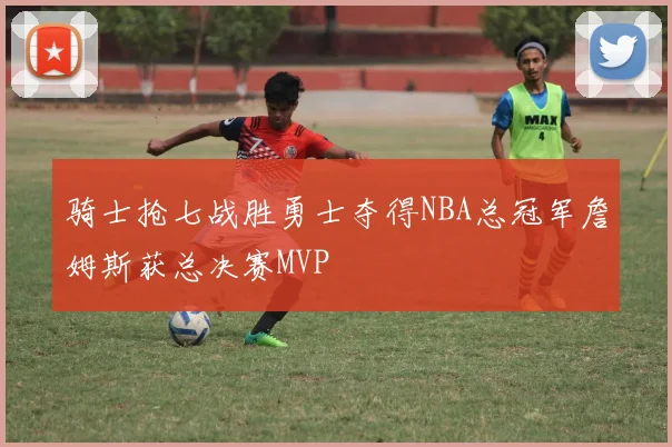 骑士抢七战胜勇士夺得NBA总冠军詹姆斯获总决赛MVP