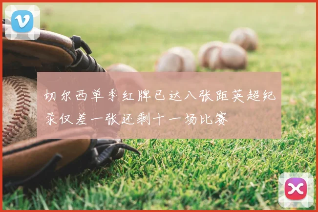 切尔西单季红牌已达八张距英超纪录仅差一张还剩十一场比赛