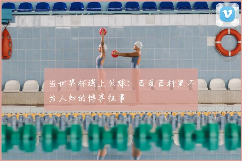 当世界杯遇上买球:百度百科里不为人知的博弈往事