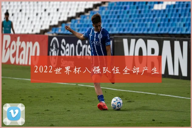 2022世界杯八强队伍全部产生
