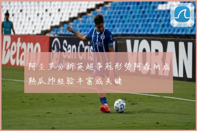 阿圭罗分析英超争冠形势阿森纳成熟瓜帅经验丰富成关键