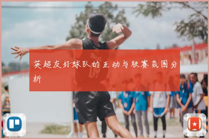 英超友好球队的互动与联赛氛围分析