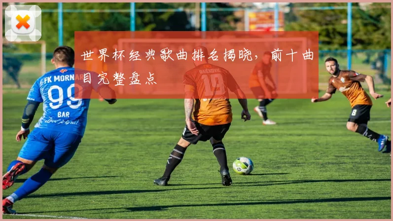 世界杯经典歌曲排名揭晓,前十曲目完整盘点