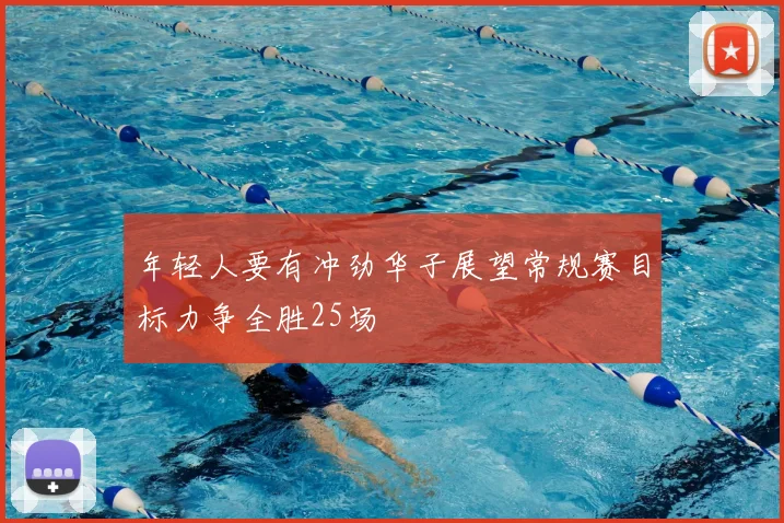 年轻人要有冲劲华子展望常规赛目标力争全胜25场