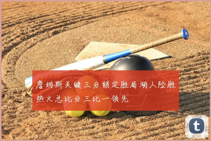 詹姆斯关键三分锁定胜局湖人险胜热火总比分三比一领先