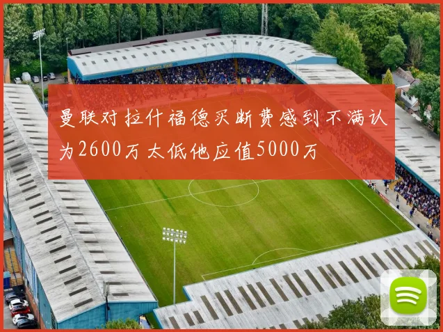 曼联对拉什福德买断费感到不满认为2600万太低他应值5000万