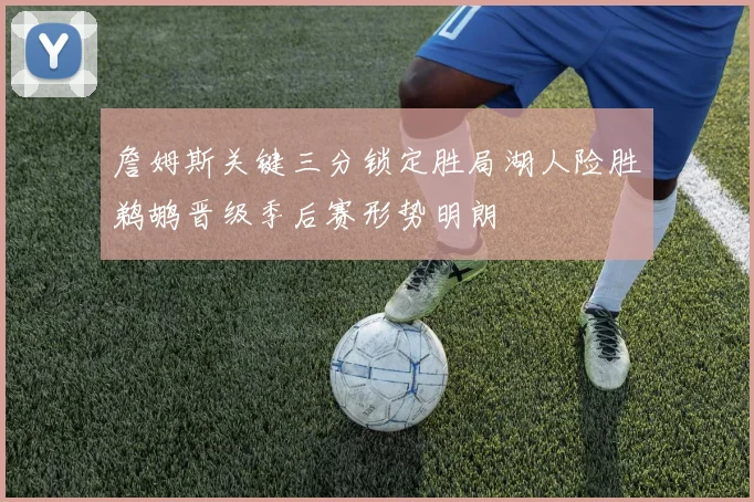 詹姆斯关键三分锁定胜局湖人险胜鹈鹕晋级季后赛形势明朗