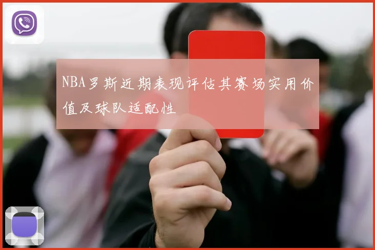 NBA罗斯近期表现评估其赛场实用价值及球队适配性