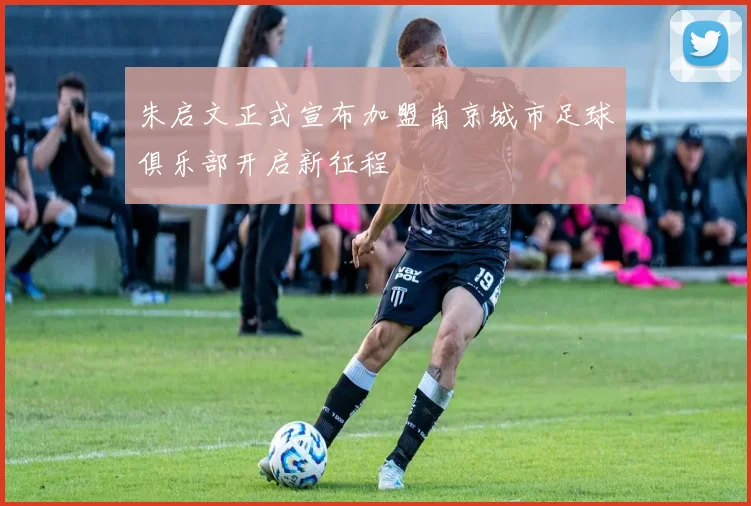 朱启文正式宣布加盟南京城市足球俱乐部开启新征程