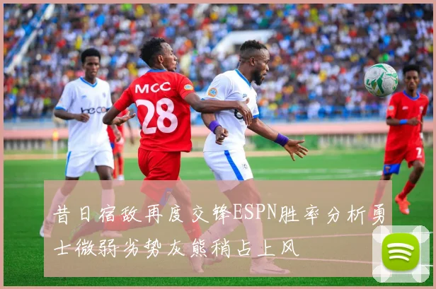 昔日宿敌再度交锋ESPN胜率分析勇士微弱劣势灰熊稍占上风