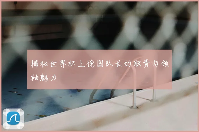 揭秘世界杯上德国队长的职责与领袖魅力