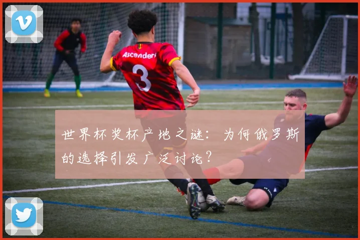 世界杯奖杯产地之谜:为何俄罗斯的选择引发广泛讨论?