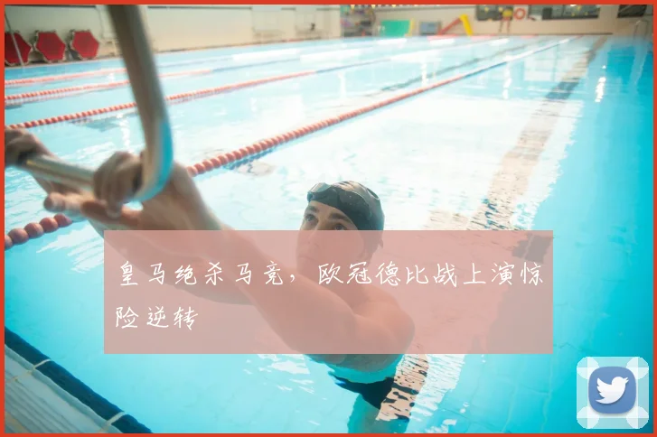 皇马绝杀马竞,欧冠德比战上演惊险逆转