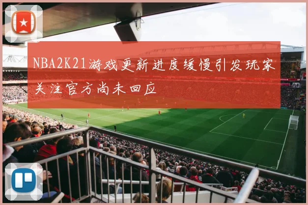NBA2K21游戏更新进度缓慢引发玩家关注官方尚未回应