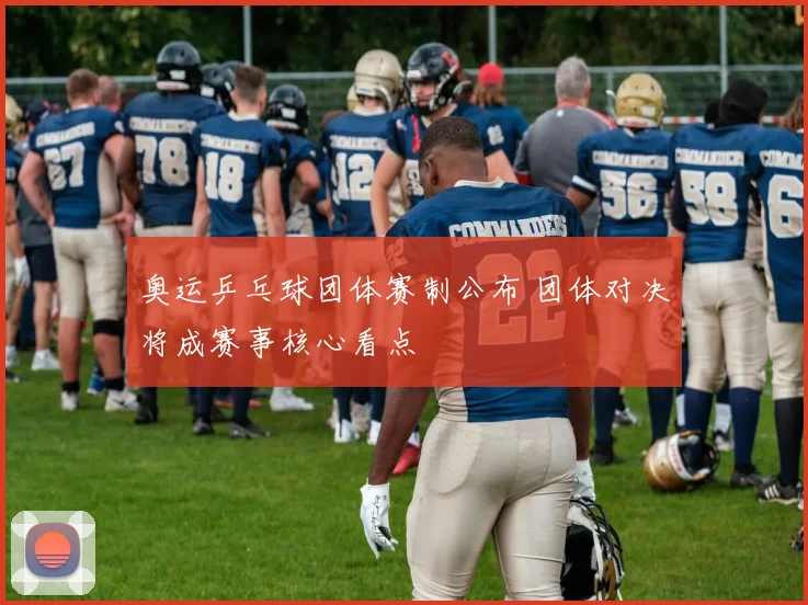 奥运乒乓球团体赛制公布 团体对决将成赛事核心看点