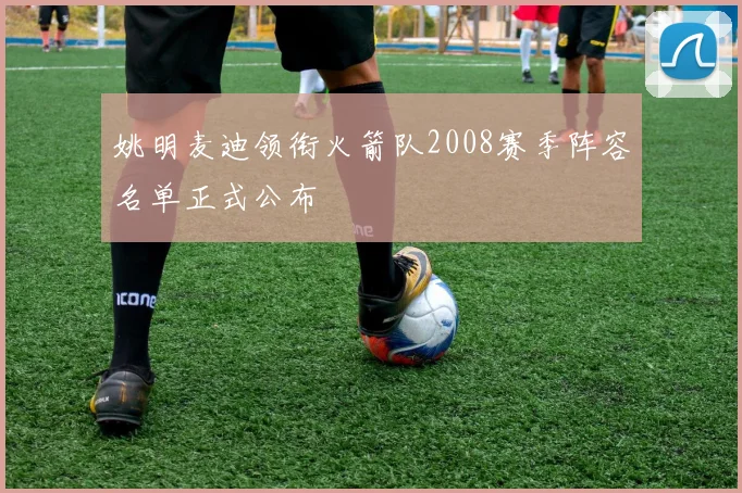 姚明麦迪领衔火箭队2008赛季阵容名单正式公布