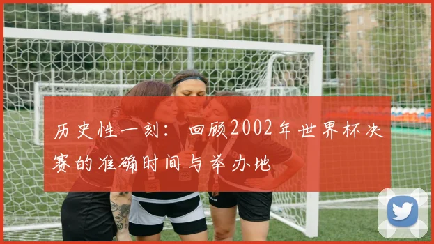 历史性一刻:回顾2002年世界杯决赛的准确时间与举办地