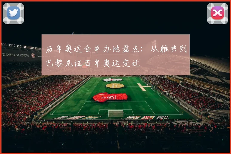 历年奥运会举办地盘点:从雅典到巴黎见证百年奥运变迁