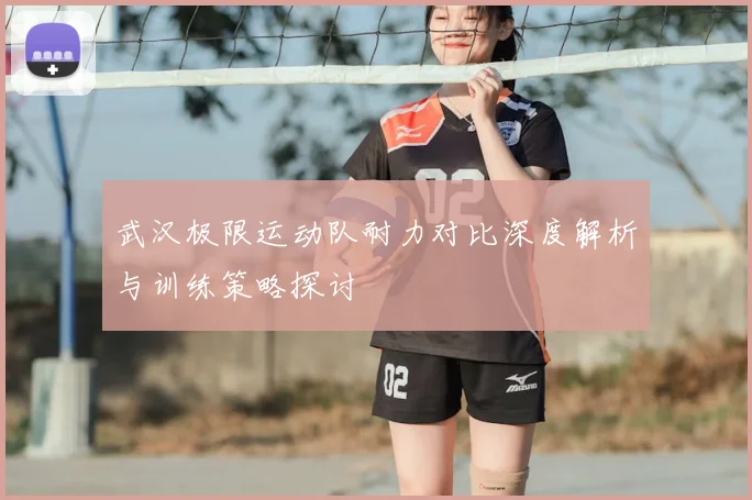武汉极限运动队耐力对比深度解析与训练策略探讨