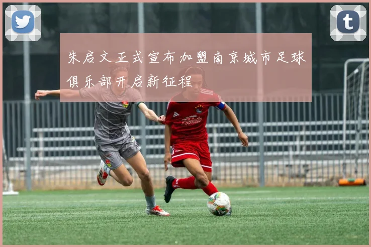 朱启文正式宣布加盟南京城市足球俱乐部开启新征程