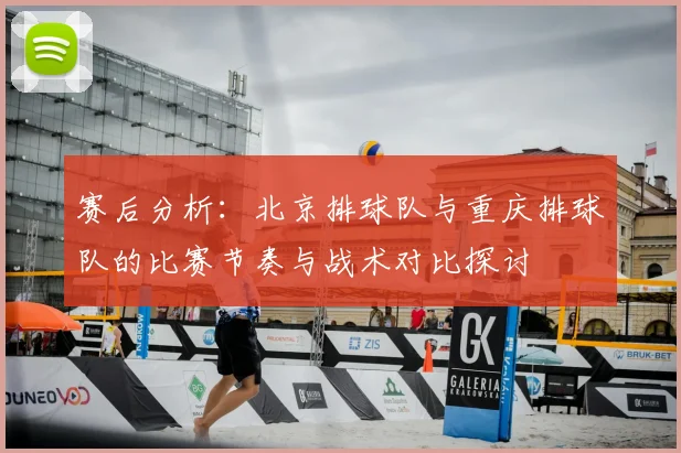 赛后分析：北京排球队与重庆排球队的比赛节奏与战术对比探讨